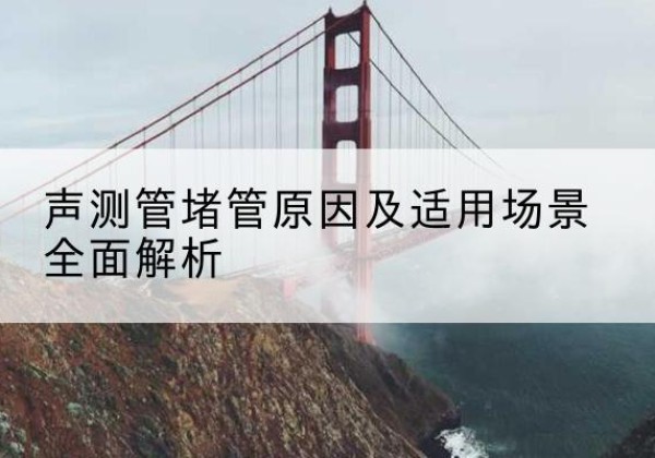 定边声测管堵管的主要原因有哪些？-声测管堵管原因及适用场景全面解析